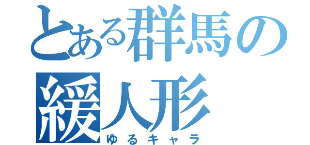 とある群馬の緩人形（ゆるキャラ）