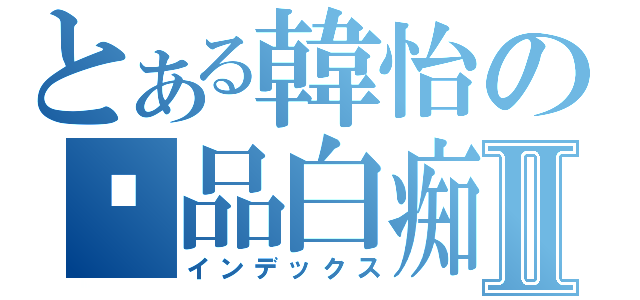 とある韓怡の极品白痴Ⅱ（インデックス）