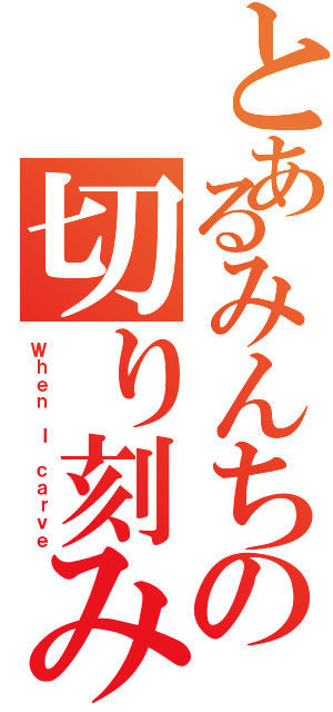 とあるみんちの切り刻みＰｏｗｅｒⅡ（Ｗｈｅｎ Ｉ ｃａｒｖｅ）