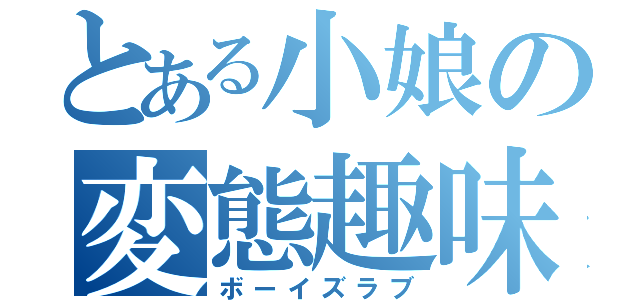 とある小娘の変態趣味（ボーイズラブ）