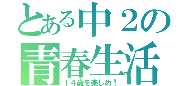 とある中２の青春生活（１４歳を楽しめ！）