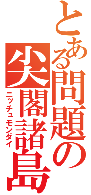 とある問題の尖閣諸島（ニッチュモンダイ）