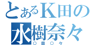 とあるＫ田の水樹奈々（○田○々）