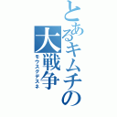 とあるキムチの大戦争（モウスグデスネ）