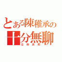 とある陳稚承の十分無聊（立刻去死）