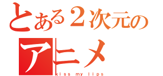 とある２次元のアニメ（ｋｉｓｓ ｍｙ ｌｉｐｓ）