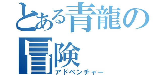 とある青龍の冒険（アドベンチャー）