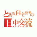 とある自宅警備員の日中交流（オタク活動）