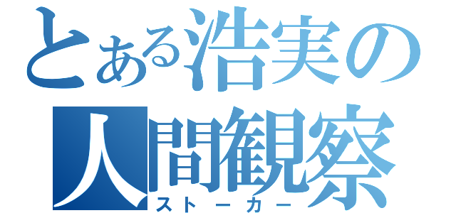 とある浩実の人間観察（ストーカー）