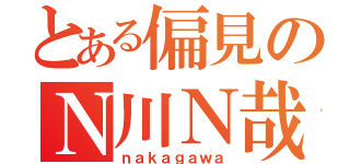 とある偏見のＮ川Ｎ哉（ｎａｋａｇａｗａ）