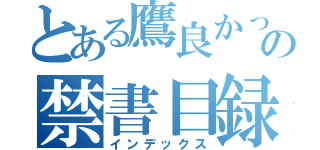 とある鷹良かっの禁書目録（インデックス）