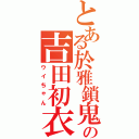 とある於雅鎖鬼の吉田初衣Ⅱ（ウイちゃん）