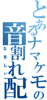 とあるナマケモノの音割れ配信（なましぃ）