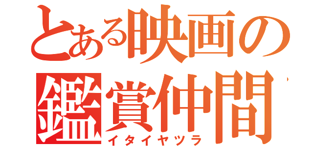 とある映画の鑑賞仲間（イタイヤツラ）