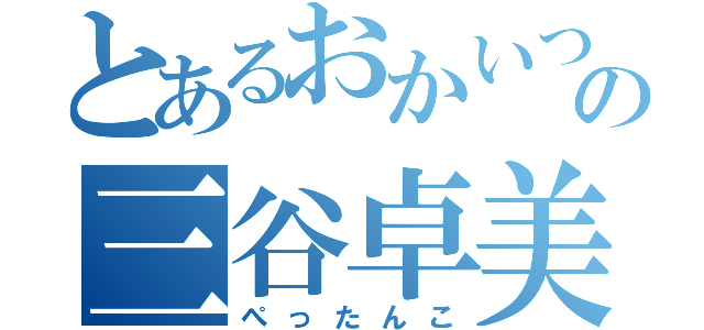 とあるおかいつの三谷卓美（ぺったんこ）