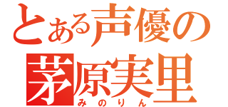 とある声優の茅原実里（みのりん）