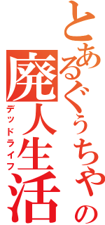 とあるぐぅちゃの廃人生活（デッドライフ）