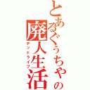 とあるぐぅちゃの廃人生活（デッドライフ）