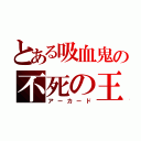 とある吸血鬼の不死の王（アーカード）