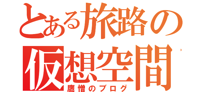 とある旅路の仮想空間（鷹憎のブログ）