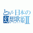 とある日本の幻想歌姫Ⅱ（ボーカロイド）