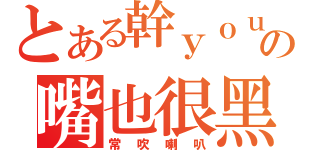 とある幹ｙｏｕの嘴也很黑（常吹喇叭）