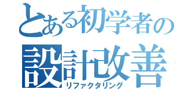 とある初学者の設計改善（リファクタリング）