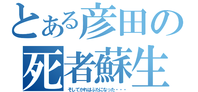 とある彦田の死者蘇生（そしてかれはぶたになった・・・）