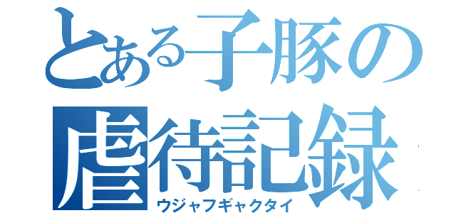 とある子豚の虐待記録（ウジャフギャクタイ）