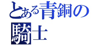 とある青銅の騎士（）