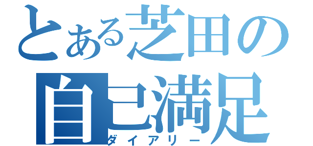 とある芝田の自己満足（ダイアリー）