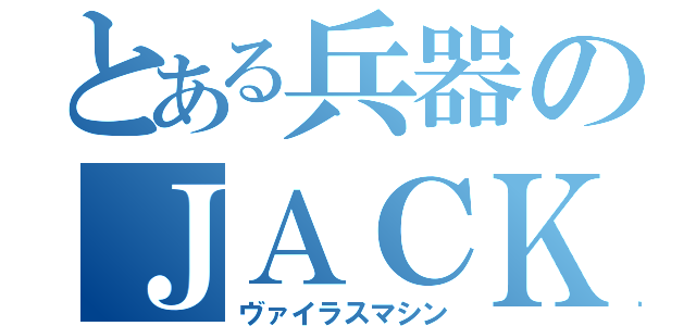 とある兵器のＪＡＣＫ（ヴァイラスマシン）