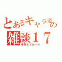 とあるキャラ達の雑談１７（参加してね～☆）