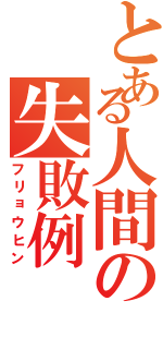 とある人間の失敗例（フリョウヒン）