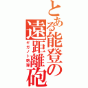 とある能登の遠距離砲（ギガノト砲弾）