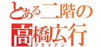 とある二階の高橋広行（ブライアン）