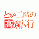 とある二階の高橋広行（ブライアン）