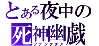 とある夜中の死神幽戯（ファンタヂア）