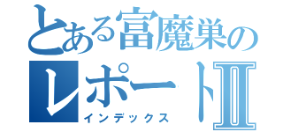 とある富魔巣のレポート中Ⅱ（インデックス）