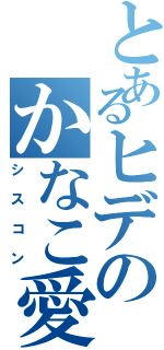 とあるヒデのかなこ愛（シスコン）