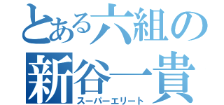 とある六組の新谷一貴（スーパーエリート）