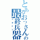 とあるおっさんの最終兵器（ペポドン）