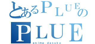 とあるＰＬＵＥＭのＰＬＵＥＭ（ａｎｉｍｅ ｄｅｓｕｋａ）