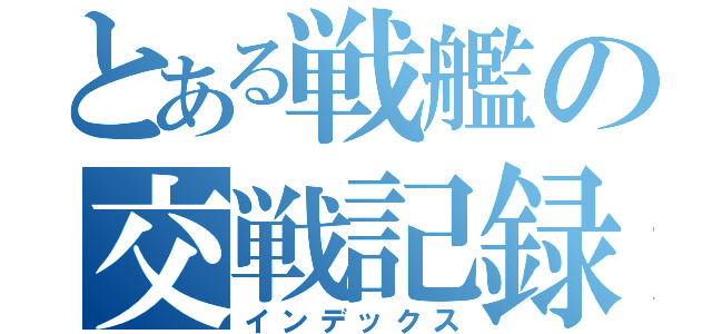 とある戦艦の交戦記録（インデックス）