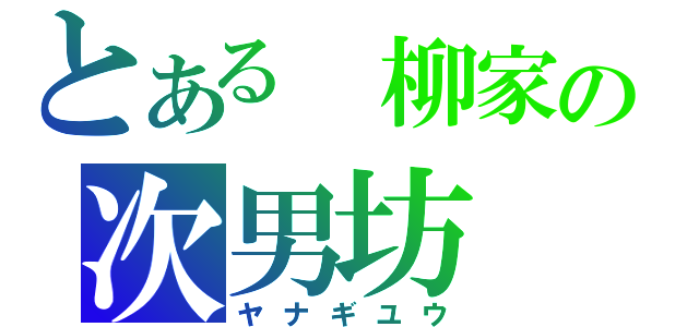 とある　柳家の次男坊（ヤナギユウ）