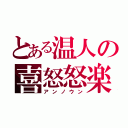 とある温人の喜怒怒楽（アンノウン）