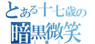 とある十七歳の暗黒微笑（（笑））