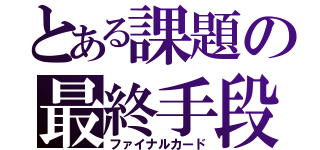 とある課題の最終手段（ファイナルカード）