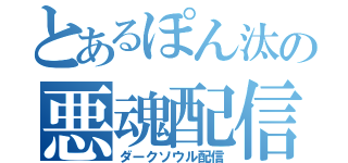 とあるぽん汰の悪魂配信（ダークソウル配信）