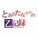 とあるたなすけの乙記録（セコンドレコード）